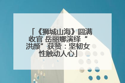 《狮城山海》圆满收官 岳丽娜演绎“洪颜”获赞：坚韧女性触动人心