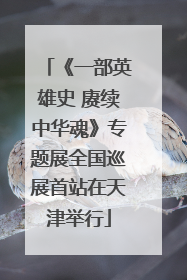 《一部英雄史 赓续中华魂》专题展全国巡展首站在天津举行