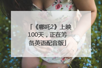 《哪吒2》上映100天，正在筹备英语配音版