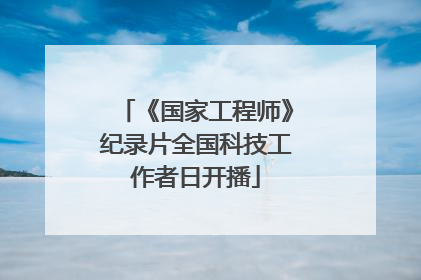《国家工程师》纪录片全国科技工作者日开播