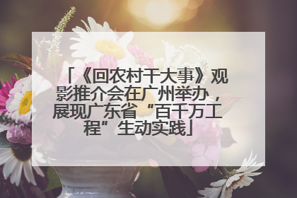 《回农村干大事》观影推介会在广州举办，展现广东省“百千万工程”生动实践