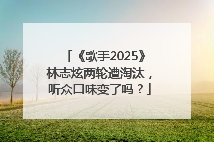 《歌手2025》林志炫两轮遭淘汰，听众口味变了吗？