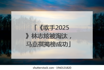 《歌手2025》林志炫被淘汰，马嘉祺揭榜成功
