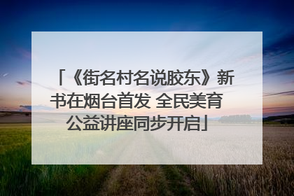 《街名村名说胶东》新书在烟台首发 全民美育公益讲座同步开启