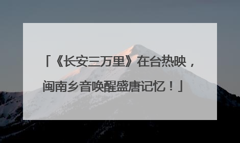 《长安三万里》在台热映，闽南乡音唤醒盛唐记忆！