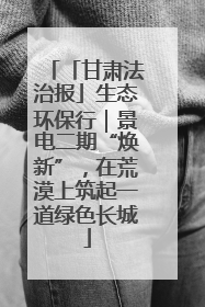 「甘肃法治报」生态环保行｜景电二期“焕新”，在荒漠上筑起一道绿色长城