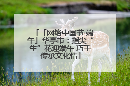 「网络中国节·端午」华亭市：指尖“生”花迎端午 巧手传承文化情