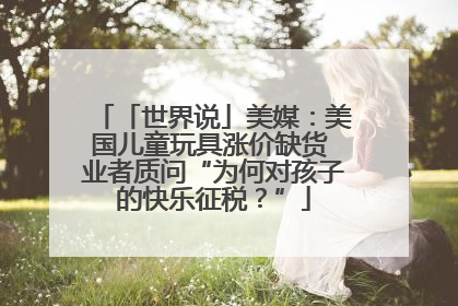 「世界说」美媒：美国儿童玩具涨价缺货 业者质问“为何对孩子的快乐征税？”
