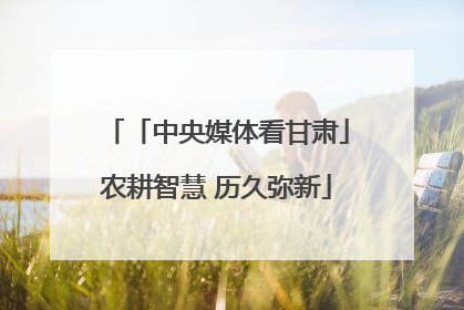 「中央媒体看甘肃」农耕智慧 历久弥新