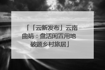 「云新发布」云南曲靖：盘活闲置用地 破题乡村旅居