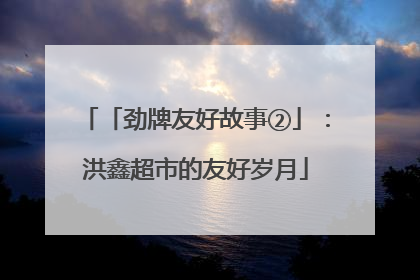 「劲牌友好故事②」：洪鑫超市的友好岁月