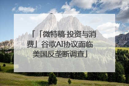「微特稿·投资与消费」谷歌AI协议面临美国反垄断调查