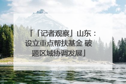 「记者观察」山东：设立重点帮扶基金 破题区域协调发展