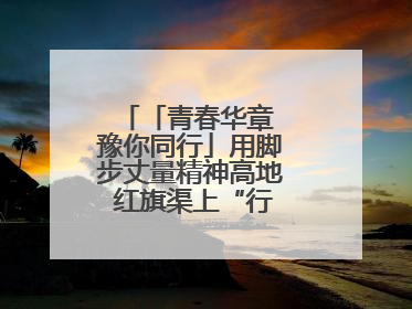 「青春华章 豫你同行」用脚步丈量精神高地 红旗渠上“行走的思政课”