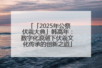 「2025年公祭伏羲大典」韩高年：数字化浪潮下伏羲文化传承的创新之道
