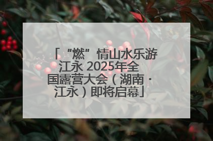 “燃”情山水乐游江永 2025年全国露营大会（湖南・江永）即将启幕