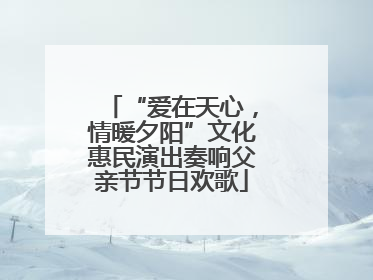 “爱在天心，情暖夕阳”文化惠民演出奏响父亲节节日欢歌