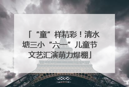 “童”样精彩！清水塘三小“六一”儿童节文艺汇演萌力爆棚