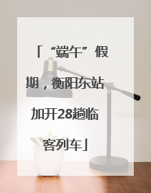 “端午”假期，衡阳东站加开28趟临客列车