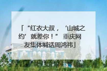 “红衣大叔，‘山城之约’就差你！” 重庆网友集体喊话周鸿祎