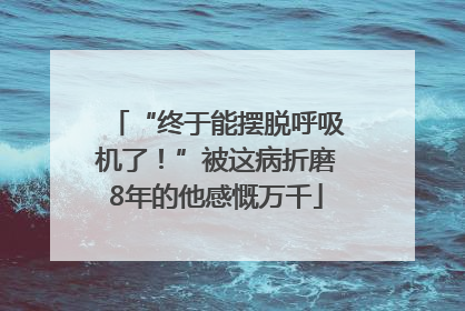 “终于能摆脱呼吸机了！”被这病折磨8年的他感慨万千
