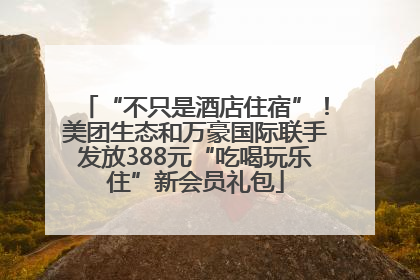 “不只是酒店住宿”！美团生态和万豪国际联手发放388元“吃喝玩乐住”新会员礼包
