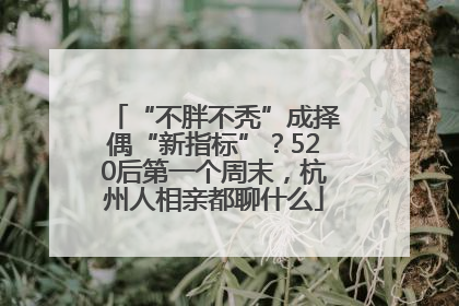 “不胖不秃”成择偶“新指标”？520后第一个周末，杭州人相亲都聊什么
