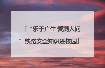 “乐于广生·爱满人间”铁路安全知识进校园