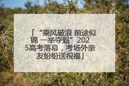 “乘风破浪 前途似锦 一举夺魁”2025高考落幕，考场外亲友纷纷送祝福