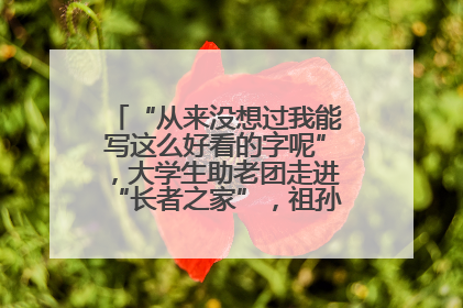 “从来没想过我能写这么好看的字呢”，大学生助老团走进“长者之家”，祖孙氛围感拉满