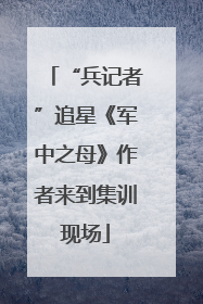 “兵记者”追星《军中之母》作者来到集训现场