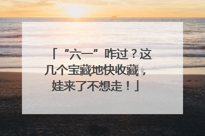 “六一”咋过？这几个宝藏地快收藏，娃来了不想走！