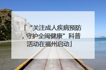 “关注成人疾病预防，守护全闽健康”科普活动在福州启动