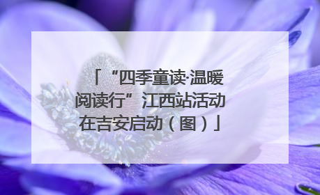 “四季童读·温暖阅读行”江西站活动在吉安启动（图）