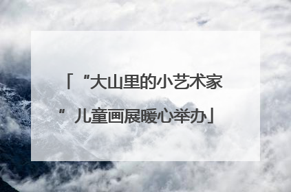 “大山里的小艺术家”儿童画展暖心举办