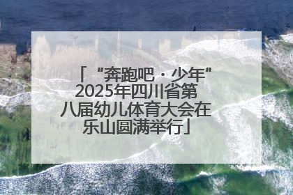 “奔跑吧・少年”2025年四川省第八届幼儿体育大会在乐山圆满举行
