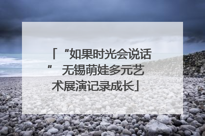 “如果时光会说话” 无锡萌娃多元艺术展演记录成长