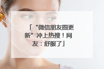 “微信朋友圈更新”冲上热搜！网友：舒服了