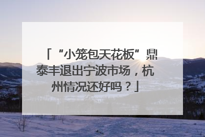 “小笼包天花板”鼎泰丰退出宁波市场，杭州情况还好吗？
