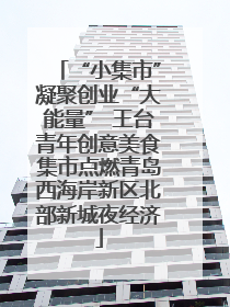 “小集市”凝聚创业“大能量” 王台青年创意美食集市点燃青岛西海岸新区北部新城夜经济