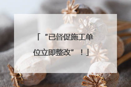 “已督促施工单位立即整改”！