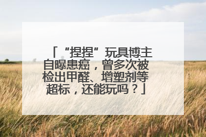 “捏捏”玩具博主自曝患癌，曾多次被检出甲醛、增塑剂等超标，还能玩吗？