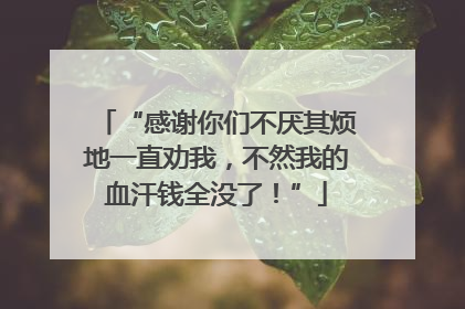“感谢你们不厌其烦地一直劝我，不然我的血汗钱全没了！”
