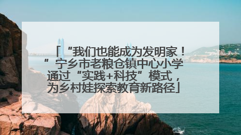 “我们也能成为发明家！”宁乡市老粮仓镇中心小学通过“实践+科技”模式，为乡村娃探索教育新路径
