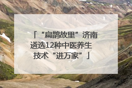 “扁鹊故里”济南遴选12种中医养生技术“进万家”