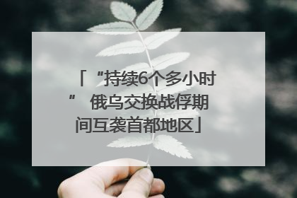 “持续6个多小时” 俄乌交换战俘期间互袭首都地区