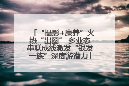 “摄影+康养”火热“出圈” 多业态串联成线激发“银发一族”深度游潜力