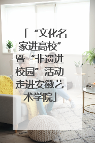 “文化名家进高校”暨“非遗进校园”活动走进安徽艺术学院