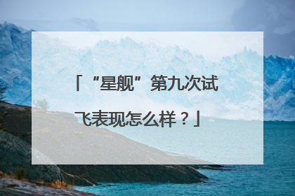 “星舰”第九次试飞表现怎么样？