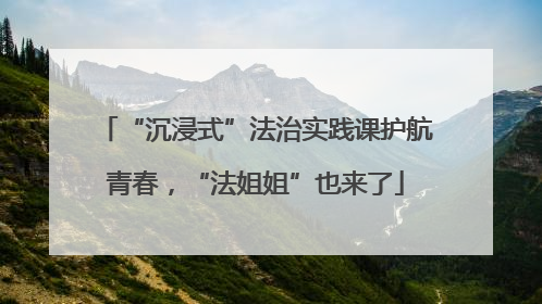 “沉浸式”法治实践课护航青春，“法姐姐”也来了